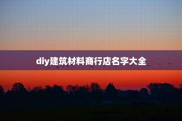 diy建筑材料商行店名字大全
