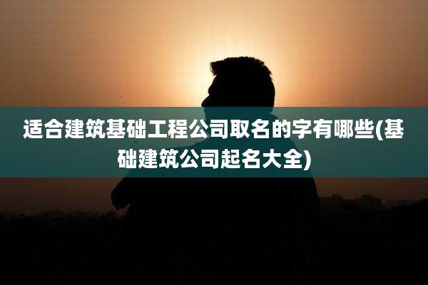 适合建筑基础工程公司取名的字有哪些(基础建筑公司起名大全)