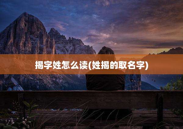 揭字姓怎么读(姓揭的取名字)