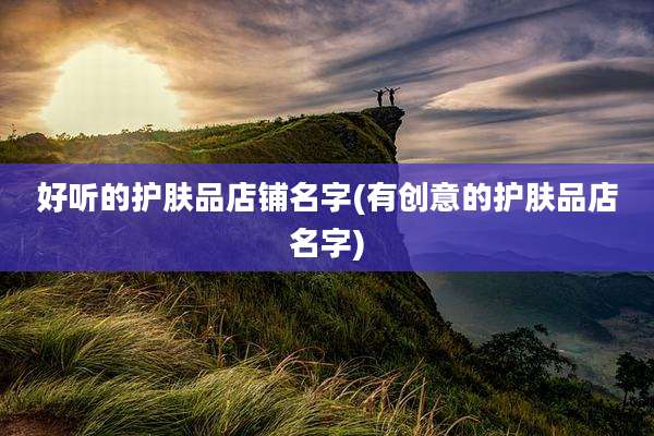 好听的护肤品店铺名字(有创意的护肤品店名字)