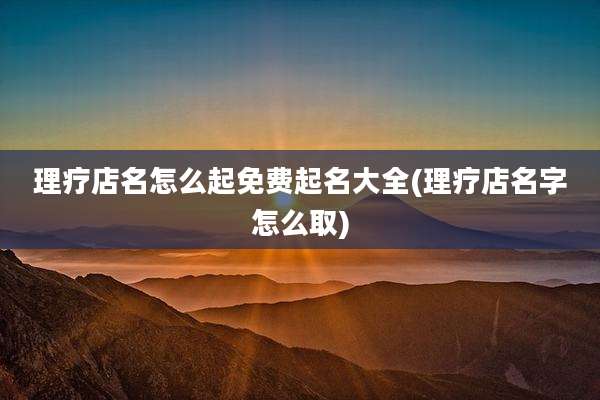 理疗店名怎么起免费起名大全(理疗店名字怎么取)