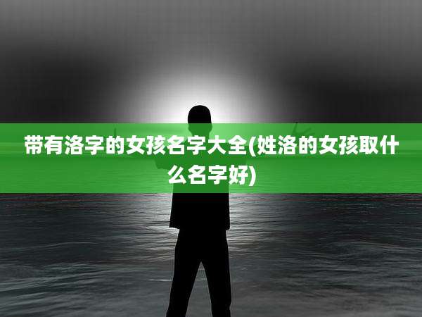 带有洛字的女孩名字大全(姓洛的女孩取什么名字好)