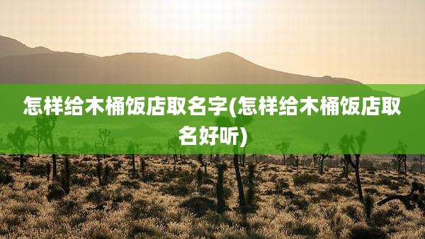 怎样给木桶饭店取名字(怎样给木桶饭店取名好听)