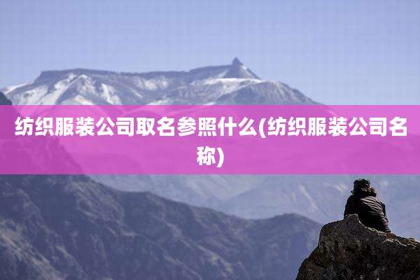 纺织服装公司取名参照什么(纺织服装公司名称)