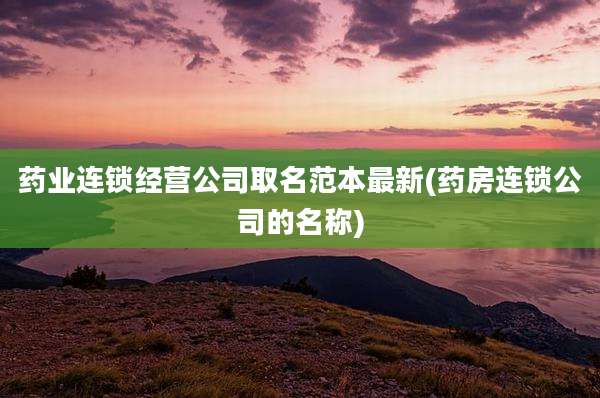 药业连锁经营公司取名范本最新(药房连锁公司的名称)