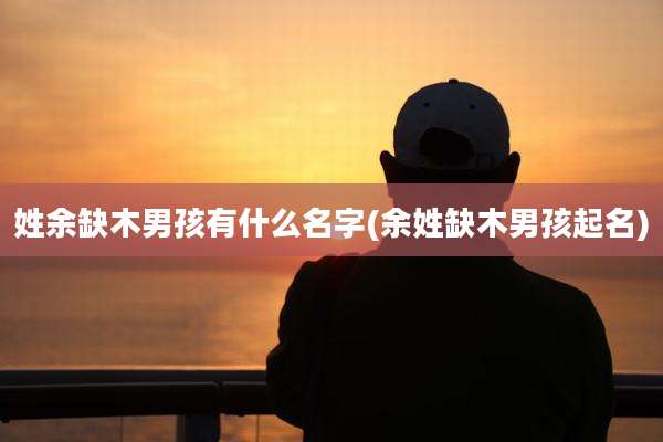 姓余缺木男孩有什么名字(余姓缺木男孩起名)
