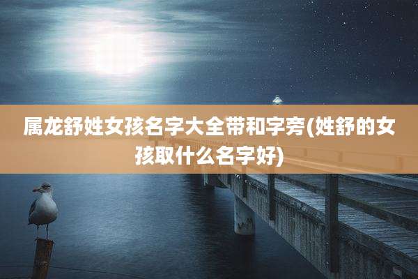 属龙舒姓女孩名字大全带和字旁(姓舒的女孩取什么名字好)