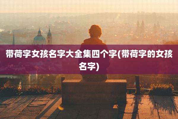 带荷字女孩名字大全集四个字(带荷字的女孩名字)