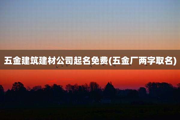 五金建筑建材公司起名免费(五金厂两字取名)