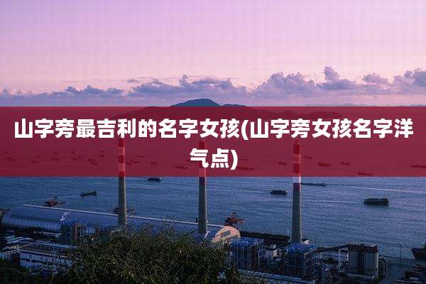山字旁最吉利的名字女孩(山字旁女孩名字洋气点)