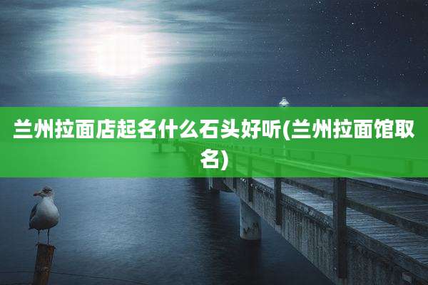 兰州拉面店起名什么石头好听(兰州拉面馆取名)