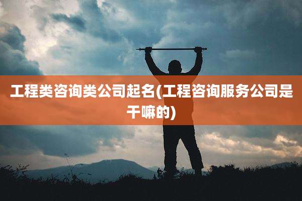 工程类咨询类公司起名(工程咨询服务公司是干嘛的)