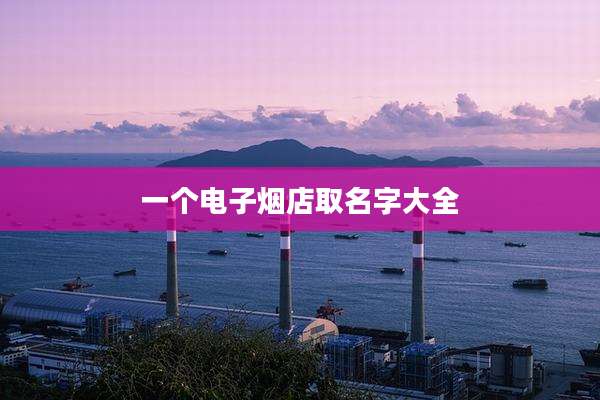 一个电子烟店取名字大全