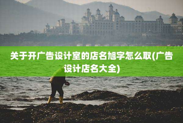 关于开广告设计室的店名旭字怎么取(广告设计店名大全)