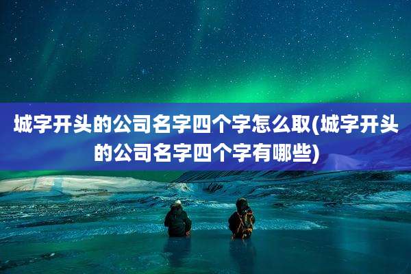 城字开头的公司名字四个字怎么取(城字开头的公司名字四个字有哪些)