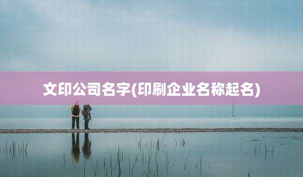 文印公司名字(印刷企业名称起名)