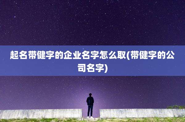 起名带健字的企业名字怎么取(带健字的公司名字)