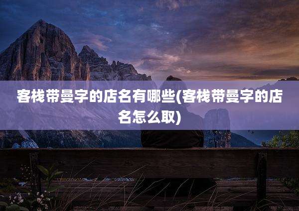 客栈带曼字的店名有哪些(客栈带曼字的店名怎么取)