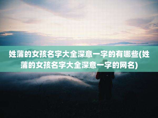姓蒲的女孩名字大全深意一字的有哪些(姓蒲的女孩名字大全深意一字的网名)