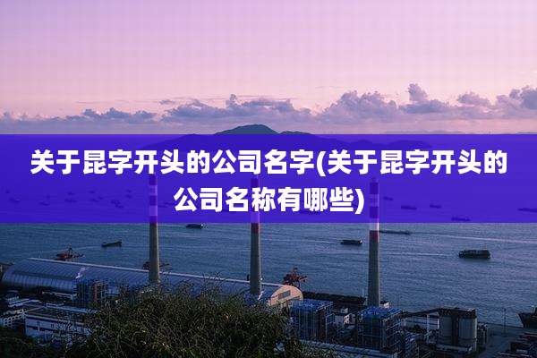关于昆字开头的公司名字(关于昆字开头的公司名称有哪些)