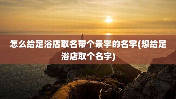 怎么给足浴店取名带个景字的名字(想给足浴店取个名字)