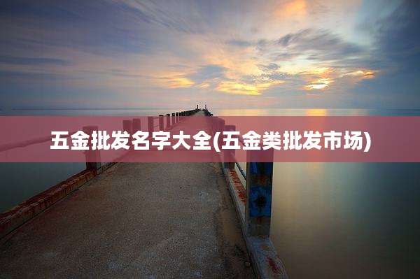 五金批发名字大全(五金类批发市场)