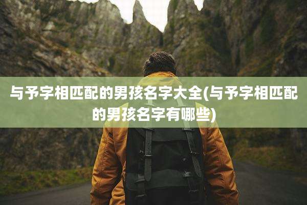 与予字相匹配的男孩名字大全(与予字相匹配的男孩名字有哪些)