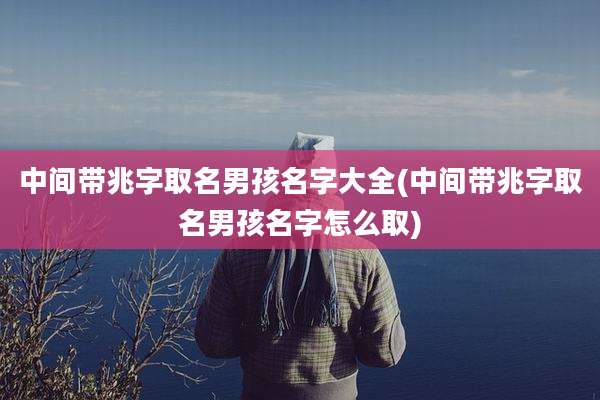 中间带兆字取名男孩名字大全(中间带兆字取名男孩名字怎么取)