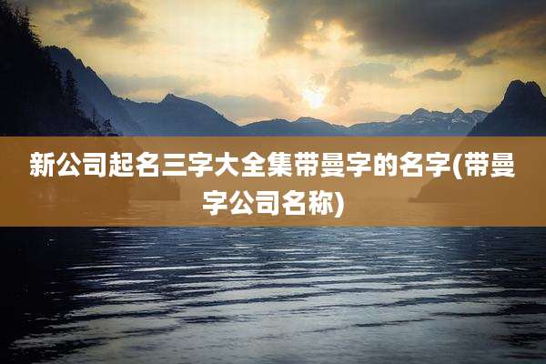 新公司起名三字大全集带曼字的名字(带曼字公司名称)