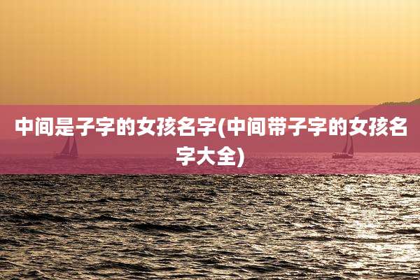 中间是子字的女孩名字(中间带子字的女孩名字大全)