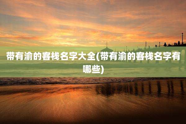 带有渝的客栈名字大全(带有渝的客栈名字有哪些)