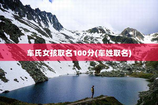 车氏女孩取名100分(车姓取名)