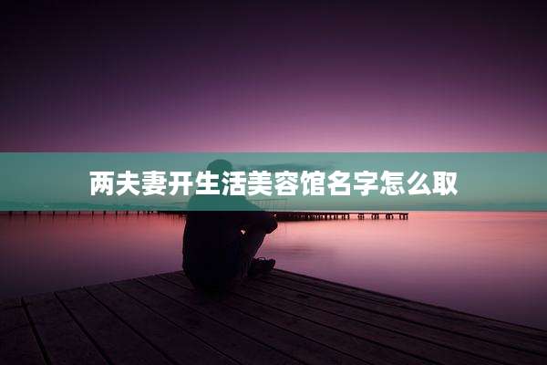 两夫妻开生活美容馆名字怎么取