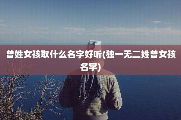 曾姓女孩取什么名字好听(独一无二姓曾女孩名字)