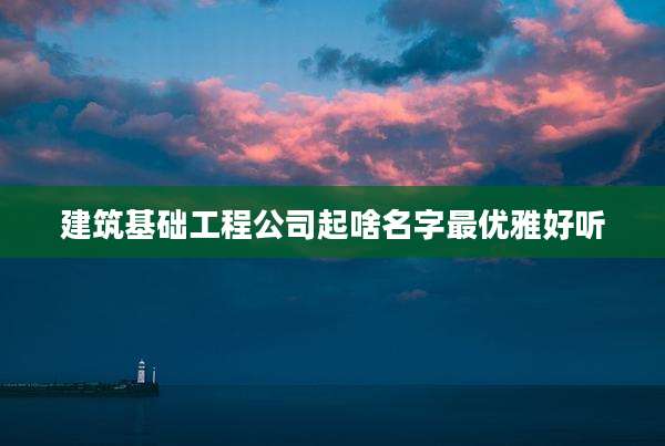 建筑基础工程公司起啥名字最优雅好听