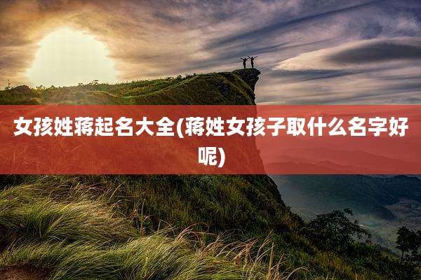 女孩姓蒋起名大全(蒋姓女孩子取什么名字好呢)