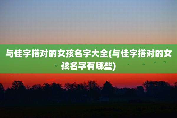 与佳字搭对的女孩名字大全(与佳字搭对的女孩名字有哪些)