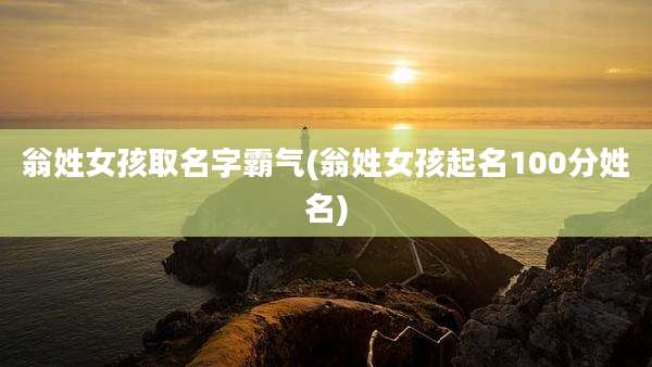 翁姓女孩取名字霸气(翁姓女孩起名100分姓名)