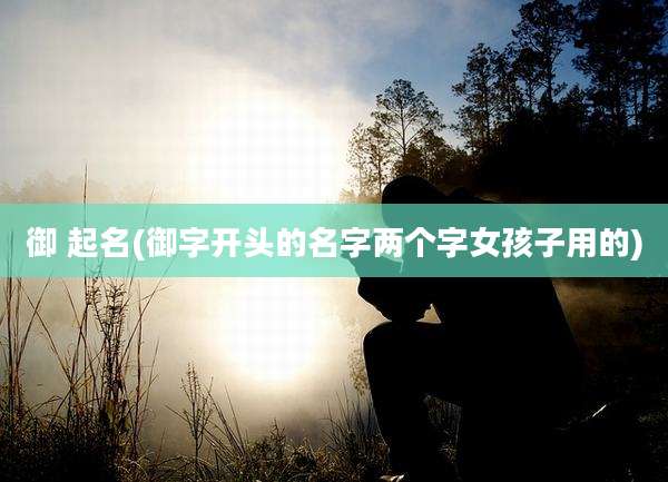 御 起名(御字开头的名字两个字女孩子用的)
