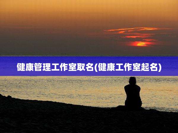 健康管理工作室取名(健康工作室起名)
