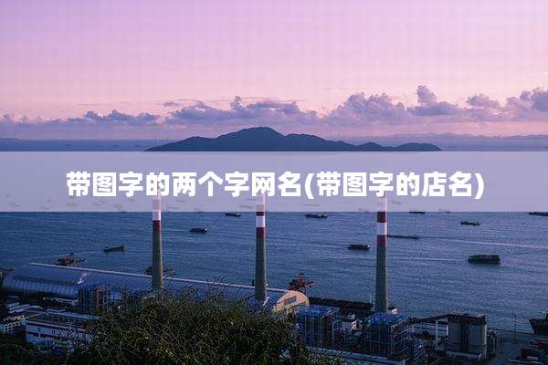 带图字的两个字网名(带图字的店名)