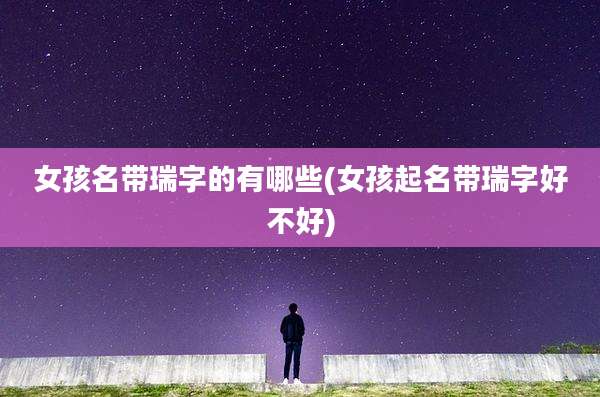 女孩名带瑞字的有哪些(女孩起名带瑞字好不好)
