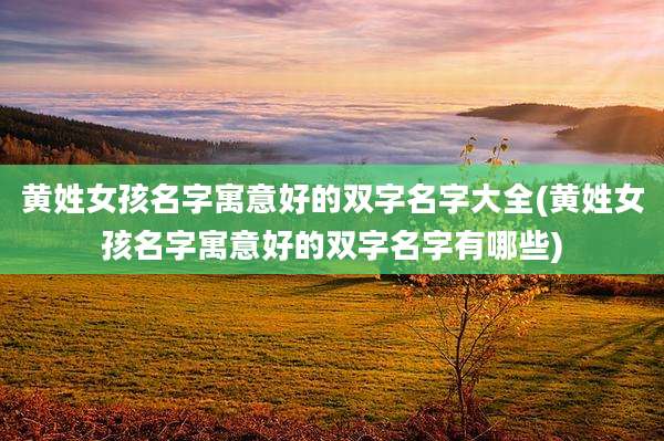 黄姓女孩名字寓意好的双字名字大全(黄姓女孩名字寓意好的双字名字有哪些)