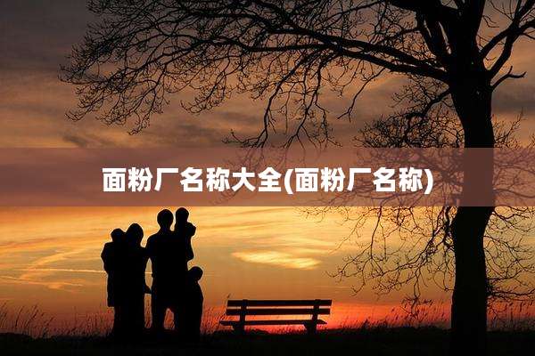 面粉厂名称大全(面粉厂名称)