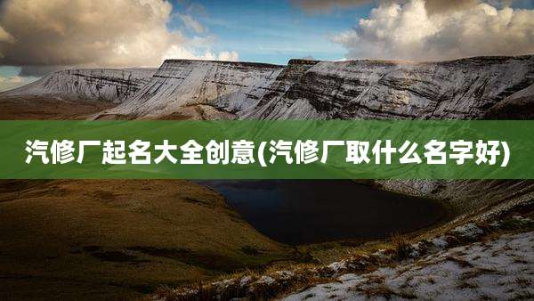汽修厂起名大全创意(汽修厂取什么名字好)