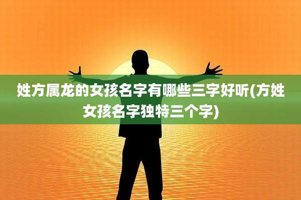 姓方属龙的女孩名字有哪些三字好听(方姓女孩名字独特三个字)