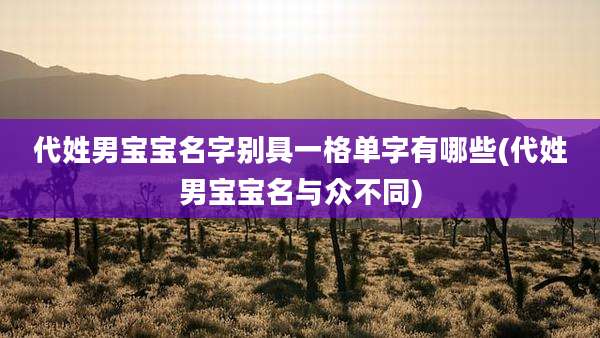 代姓男宝宝名字别具一格单字有哪些(代姓男宝宝名与众不同)