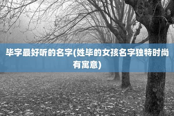 毕字最好听的名字(姓毕的女孩名字独特时尚有寓意)
