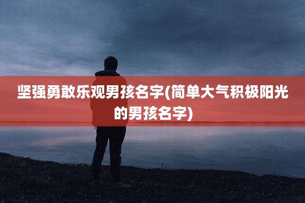 坚强勇敢乐观男孩名字(简单大气积极阳光的男孩名字)