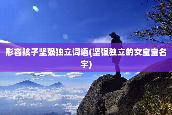 形容孩子坚强独立词语(坚强独立的女宝宝名字)
